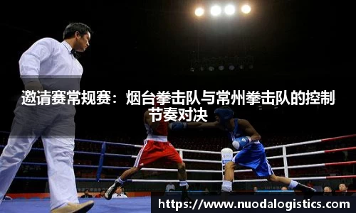 邀请赛常规赛：烟台拳击队与常州拳击队的控制节奏对决