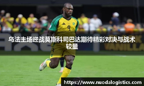 乌法主场迎战莫斯科司巴达期待精彩对决与战术较量