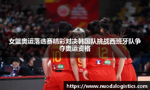 女篮奥运落选赛精彩对决韩国队挑战西班牙队争夺奥运资格